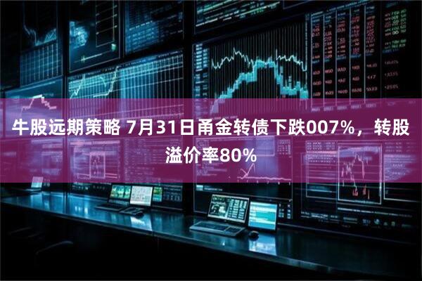 牛股远期策略 7月31日甬金转债下跌007%，转股溢价率80%