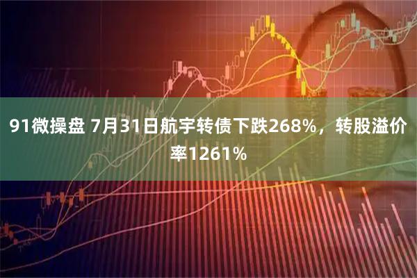 91微操盘 7月31日航宇转债下跌268%，转股溢价率1261%