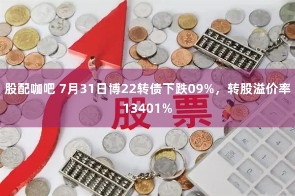 股配咖吧 7月31日博22转债下跌09%，转股溢价率13401%