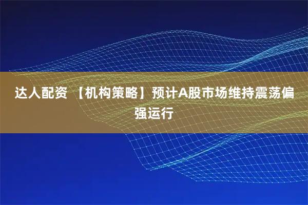 达人配资 【机构策略】预计A股市场维持震荡偏强运行