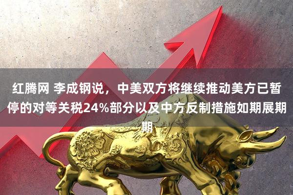 红腾网 李成钢说，中美双方将继续推动美方已暂停的对等关税24%部分以及中方反制措施如期展期