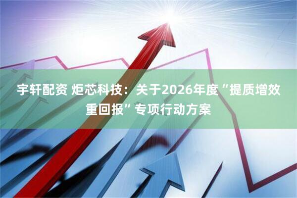 宇轩配资 炬芯科技：关于2026年度“提质增效重回报”专项行动方案