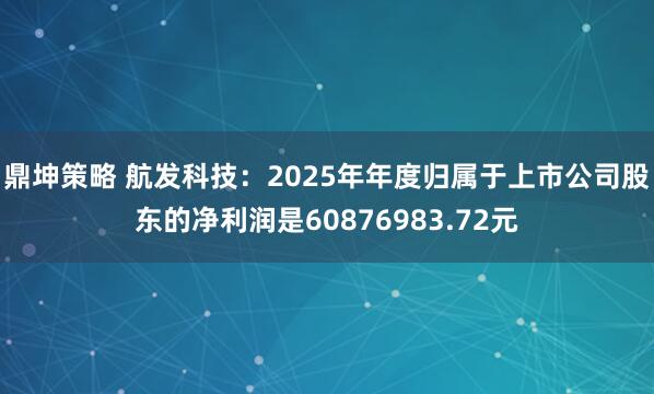 鼎坤策略 航发科技：2025年年度归属于上市公司股东的净利润是60876983.72元
