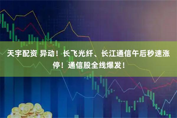 天宇配资 异动！长飞光纤、长江通信午后秒速涨停！通信股全线爆发！