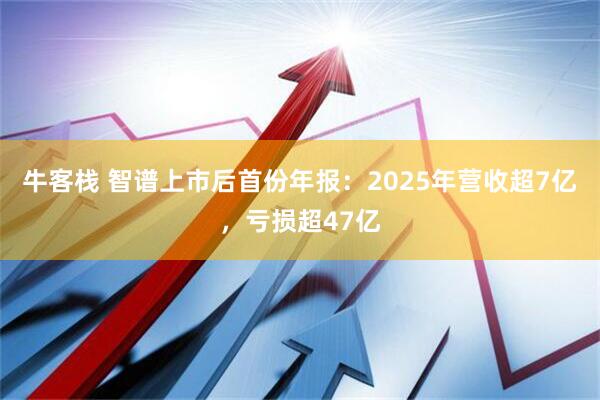 牛客栈 智谱上市后首份年报：2025年营收超7亿，亏损超47亿