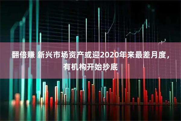 翻倍赚 新兴市场资产或迎2020年来最差月度，有机构开始抄底