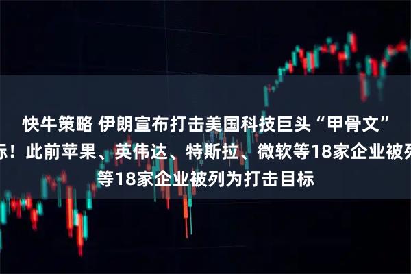 快牛策略 伊朗宣布打击美国科技巨头“甲骨文”，并摧毁目标！此前苹果、英伟达、特斯拉、微软等18家企业被列为打击目标