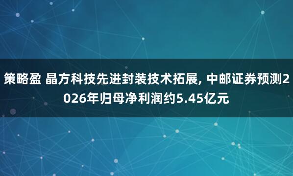 策略盈 晶方科技先进封装技术拓展, 中邮证券预测2026年归母净利润约5.45亿元