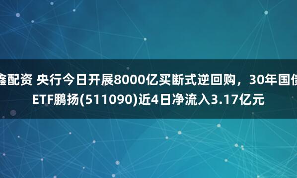 鑫配资 央行今日开展8000亿买断式逆回购,30年国债ETF鹏扬(511090)近4日净流入3.17亿元
