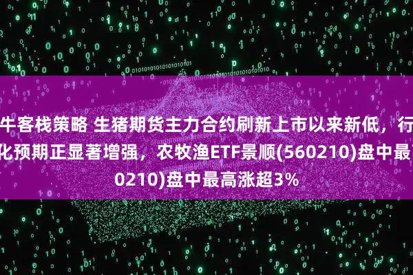 牛客栈策略 生猪期货主力合约刷新上市以来新低,行业产能去化预期正显著增强,农牧渔ETF景顺(560210)盘中最高涨超3%