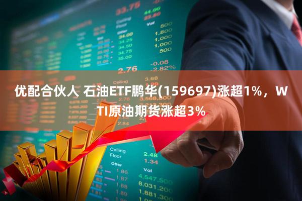 优配合伙人 石油ETF鹏华(159697)涨超1%，WTI原油期货涨超3%