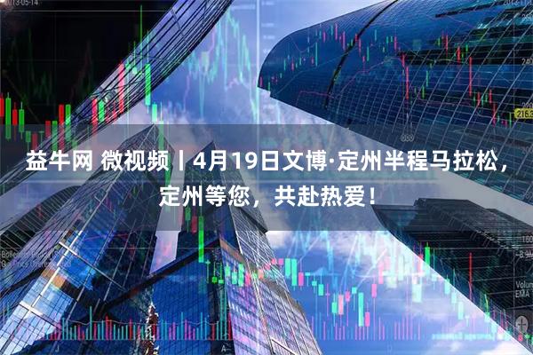 益牛网 微视频丨4月19日文博·定州半程马拉松，定州等您，共赴热爱！