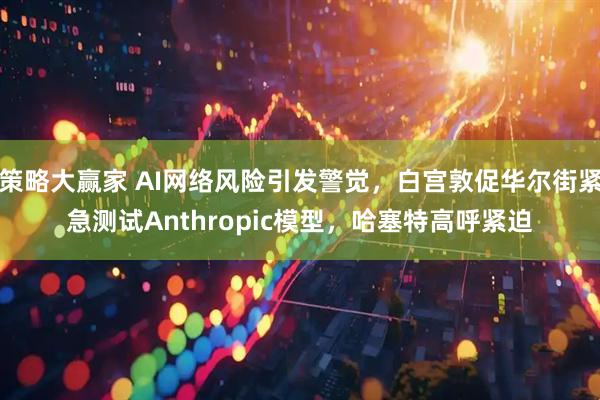 策略大赢家 AI网络风险引发警觉,白宫敦促华尔街紧急测试Anthropic模型,哈塞特高呼紧迫