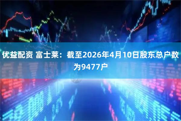 优益配资 富士莱：截至2026年4月10日股东总户数为9477户