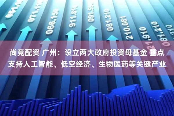 尚竞配资 广州：设立两大政府投资母基金 重点支持人工智能、低空经济、生物医药等关键产业