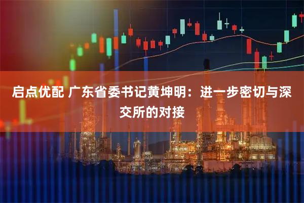 启点优配 广东省委书记黄坤明：进一步密切与深交所的对接